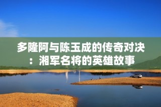 多隆阿与陈玉成的传奇对决：湘军名将的英雄故事