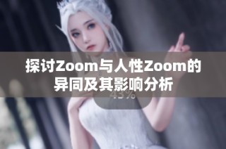 探讨Zoom与人性Zoom的异同及其影响分析