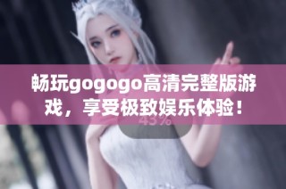 畅玩gogogo高清完整版游戏，享受极致娱乐体验！