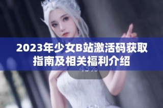 2023年少女B站激活码获取指南及相关福利介绍