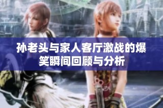 孙老头与家人客厅激战的爆笑瞬间回顾与分析