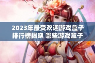 2023年最受欢迎游戏盒子排行榜揭晓 哪些游戏盒子功能强大值得推荐