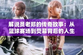 解说员老郑的传奇故事：从篮球赛场到荧幕背后的人生旅程与精彩瞬间