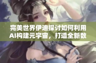 完美世界伊迪探讨如何利用AI构建元宇宙，打造全新数字文化体验