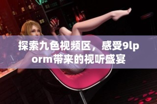 探索九色视频区，感受9lporm带来的视听盛宴
