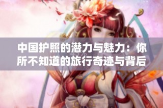中国护照的潜力与魅力：你所不知道的旅行奇迹与背后故事