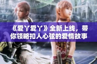 《爱丫爱丫》全新上线，带你领略扣人心弦的爱情故事与精彩剧情发展
