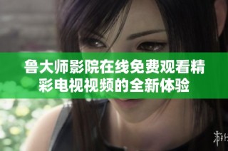 鲁大师影院在线免费观看精彩电视视频的全新体验