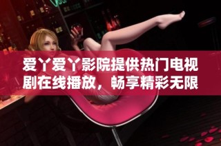 爱丫爱丫影院提供热门电视剧在线播放，畅享精彩无限影视盛宴