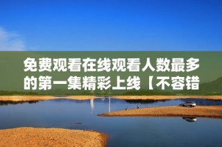 免费观看在线观看人数最多的第一集精彩上线【不容错过】
