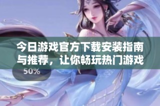 今日游戏官方下载安装指南与推荐，让你畅玩热门游戏不再烦恼