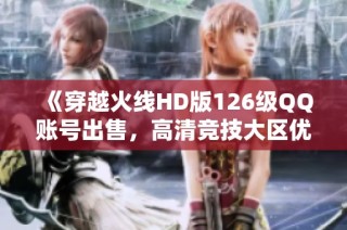 《穿越火线HD版126级QQ账号出售，高清竞技大区优质资源》