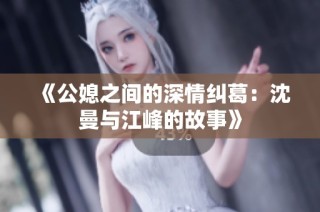 《公媳之间的深情纠葛：沈曼与江峰的故事》