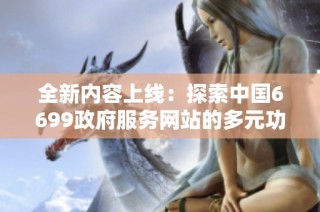 全新内容上线：探索中国6699政府服务网站的多元功能与应用
