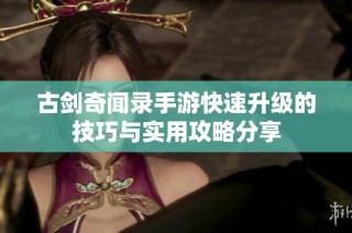 古剑奇闻录手游快速升级的技巧与实用攻略分享