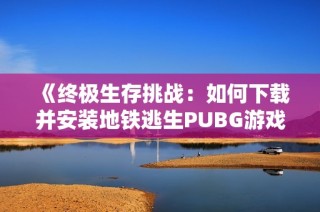 《终极生存挑战：如何下载并安装地铁逃生PUBG游戏指南》