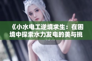 《小水电工逆境求生：在困境中探索水力发电的美与挑战》