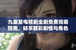 九重紫电视剧全剧免费观看指南，畅享精彩剧情与角色演绎