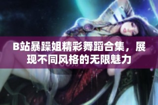B站暴躁姐精彩舞蹈合集，展现不同风格的无限魅力