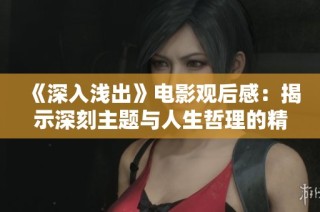 《深入浅出》电影观后感：揭示深刻主题与人生哲理的精彩之作