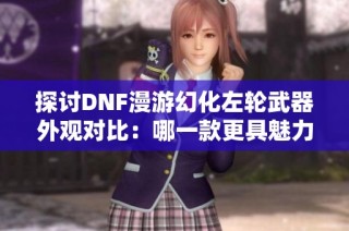 探讨DNF漫游幻化左轮武器外观对比：哪一款更具魅力？