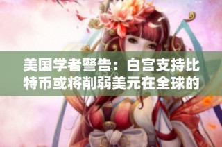 美国学者警告：白宫支持比特币或将削弱美元在全球的主导地位