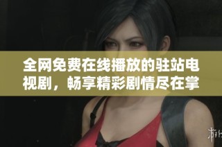 全网免费在线播放的驻站电视剧，畅享精彩剧情尽在掌握中