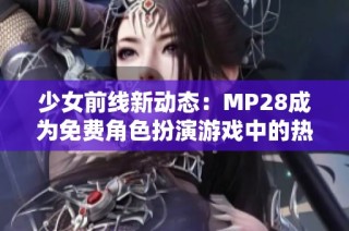 少女前线新动态：MP28成为免费角色扮演游戏中的热门选择