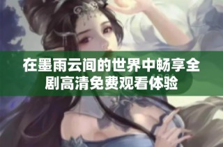 在墨雨云间的世界中畅享全剧高清免费观看体验