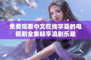 免费观看中文在线字幕的电视剧全集畅享追剧乐趣