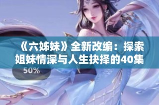 《六姊妹》全新改编：探索姐妹情深与人生抉择的40集精彩故事