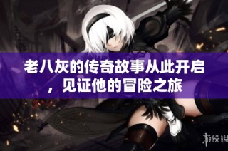 老八灰的传奇故事从此开启，见证他的冒险之旅