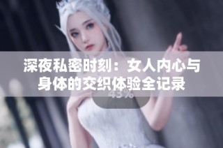 深夜私密时刻：女人内心与身体的交织体验全记录