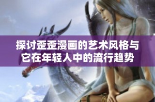 探讨歪歪漫画的艺术风格与它在年轻人中的流行趋势