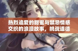 热烈追爱的甜蜜与禁忌情感交织的浪漫故事，挑战道德极限的纯欲小说攻略