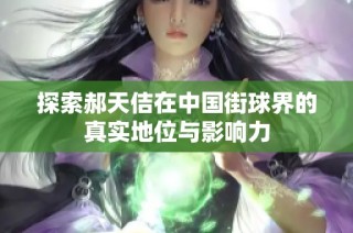 探索郝天佶在中国街球界的真实地位与影响力