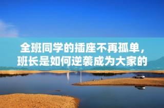 全班同学的插座不再孤单，班长是如何逆袭成为大家的支柱的故事