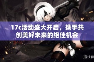 17c活动盛大开启，携手共创美好未来的绝佳机会