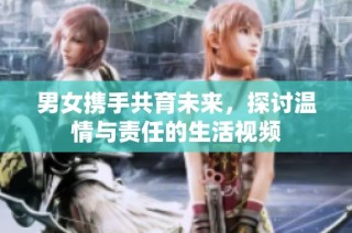 男女携手共育未来，探讨温情与责任的生活视频