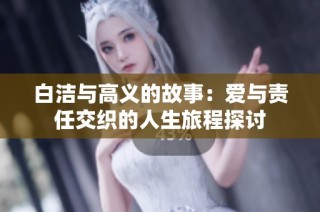 白洁与高义的故事：爱与责任交织的人生旅程探讨