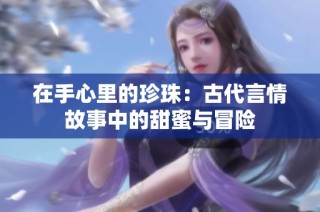 在手心里的珍珠：古代言情故事中的甜蜜与冒险