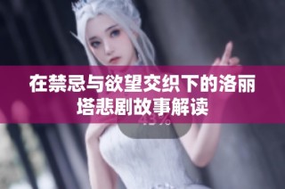 在禁忌与欲望交织下的洛丽塔悲剧故事解读