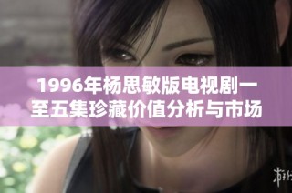 1996年杨思敏版电视剧一至五集珍藏价值分析与市场前景探讨