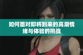 如何面对即将到来的高潮情绪与体验的挑战