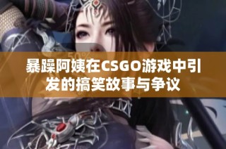 暴躁阿姨在CSGO游戏中引发的搞笑故事与争议
