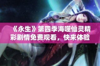 《永生》第四季海噬仙灵精彩剧情免费观看，快来体验！