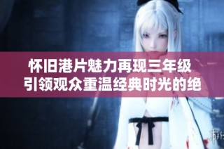 怀旧港片魅力再现三年级 引领观众重温经典时光的绝佳选择