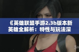 《英雄联盟手游2.3b版本新英雄全解析：特性与玩法深度剖析》