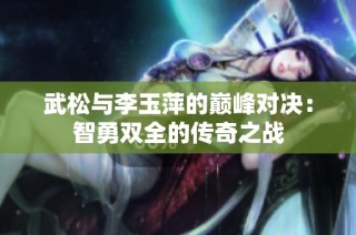 武松与李玉萍的巅峰对决：智勇双全的传奇之战