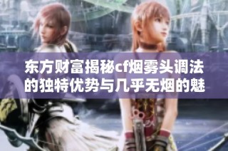 东方财富揭秘cf烟雾头调法的独特优势与几乎无烟的魅力